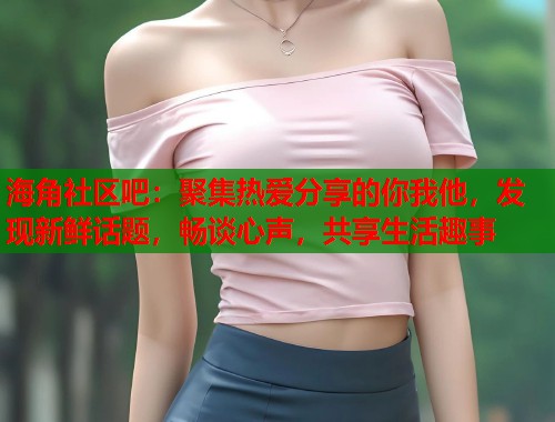 海角社区吧：聚集热爱分享的你我他，发现新鲜话题，畅谈心声，共享生活趣事