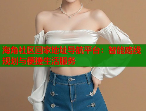 海角社区回家地址导航平台：智能路线规划与便捷生活服务