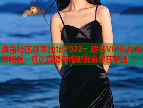 海角社区回家地址2022：超多VIP影片免费观看，互动直播与精彩弹幕尽在掌握