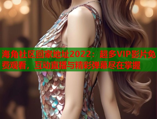 海角社区回家地址2022：超多VIP影片免费观看，互动直播与精彩弹幕尽在掌握
