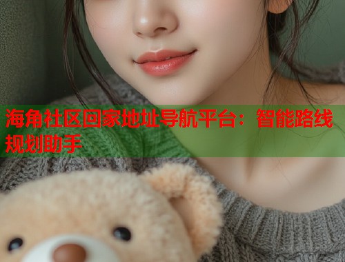 海角社区回家地址导航平台：智能路线规划助手