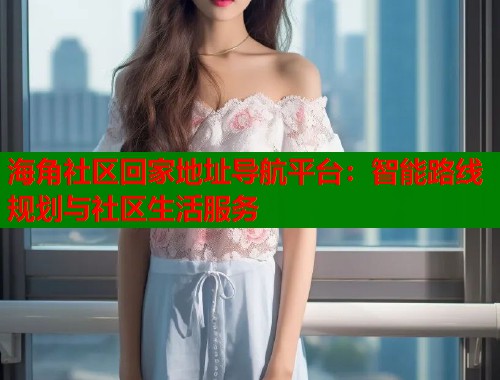 海角社区回家地址导航平台：智能路线规划与社区生活服务