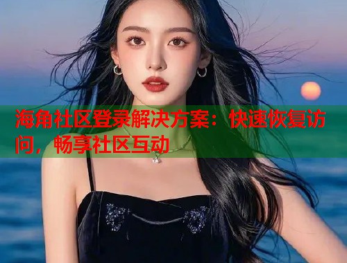 海角社区登录解决方案：快速恢复访问，畅享社区互动