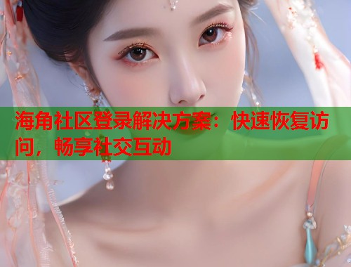 海角社区登录解决方案：快速恢复访问，畅享社交互动