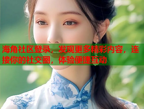 海角社区登录，发现更多精彩内容，连接你的社交圈，体验便捷互动