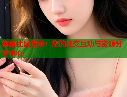 海角社区登录：您的社交互动与资源分享中心