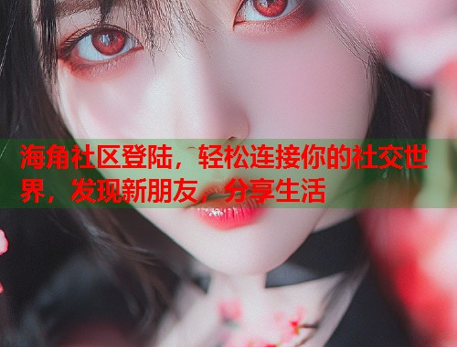 海角社区登陆，轻松连接你的社交世界，发现新朋友，分享生活