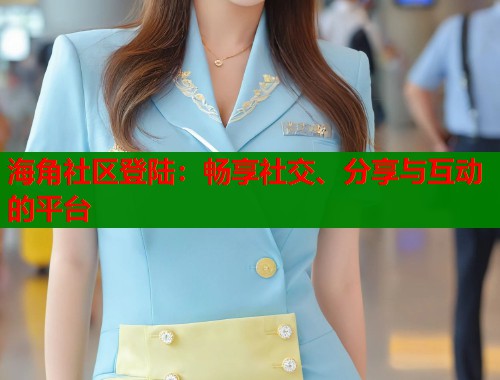 海角社区登陆：畅享社交、分享与互动的平台