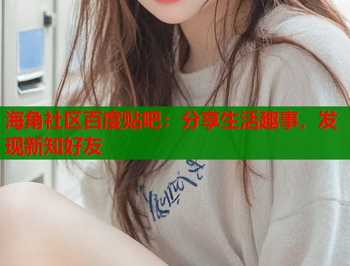海角社区百度贴吧：分享生活趣事，发现新知好友