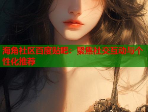 海角社区百度贴吧：聚焦社交互动与个性化推荐