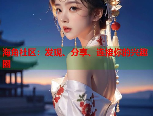 海角社区：发现、分享、连接你的兴趣圈