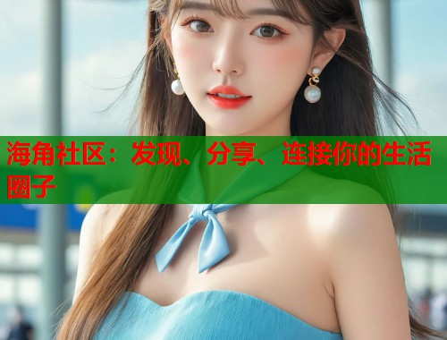 海角社区：发现、分享、连接你的生活圈子