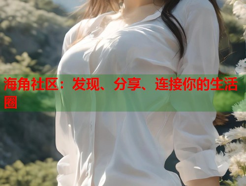 海角社区：发现、分享、连接你的生活圈
