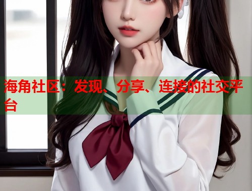 海角社区：发现、分享、连接的社交平台