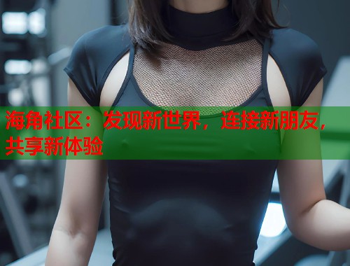 海角社区：发现新世界，连接新朋友，共享新体验