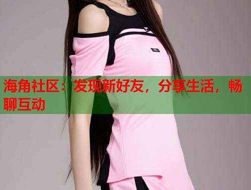 海角社区：发现新好友，分享生活，畅聊互动