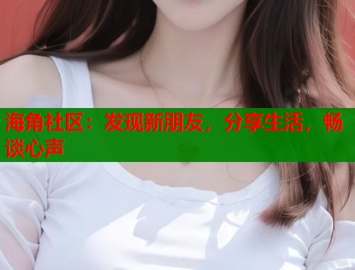 海角社区：发现新朋友，分享生活，畅谈心声