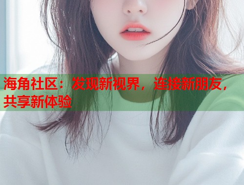 海角社区：发现新视界，连接新朋友，共享新体验