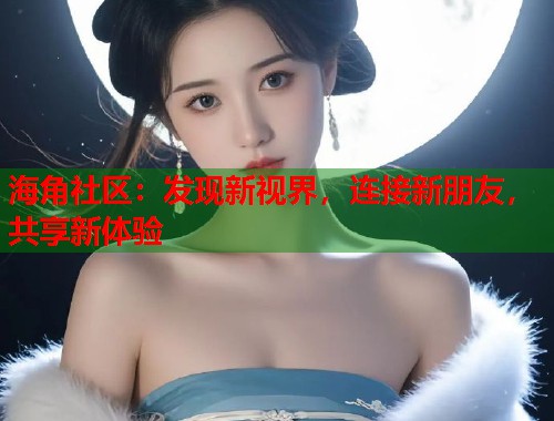 海角社区：发现新视界，连接新朋友，共享新体验