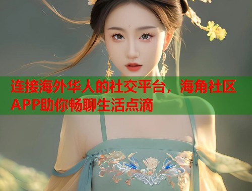 连接海外华人的社交平台，海角社区APP助你畅聊生活点滴