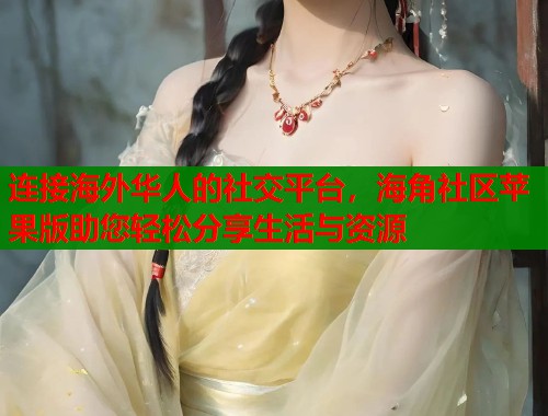 连接海外华人的社交平台，海角社区苹果版助您轻松分享生活与资源