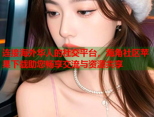 连接海外华人的社交平台,海角社区苹果下载助您畅享交流与资源共享 连接海外华人的社交平台,海角社区苹果下载助您畅享交流与资源共享