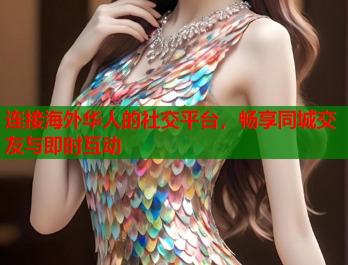 连接海外华人的社交平台，畅享同城交友与即时互动