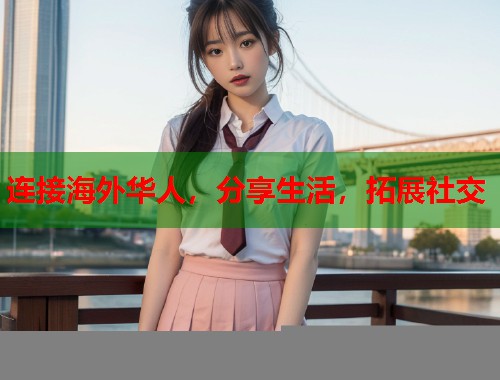 连接海外华人，分享生活，拓展社交
