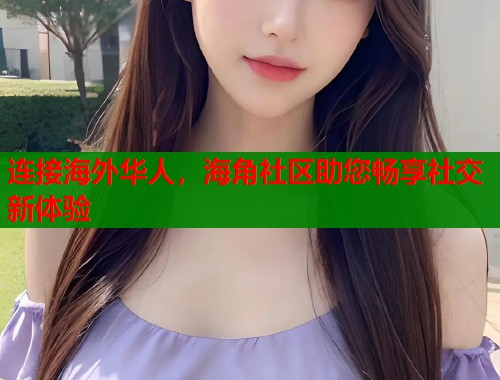 连接海外华人，海角社区助您畅享社交新体验