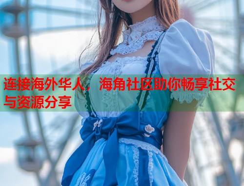 连接海外华人，海角社区助你畅享社交与资源分享