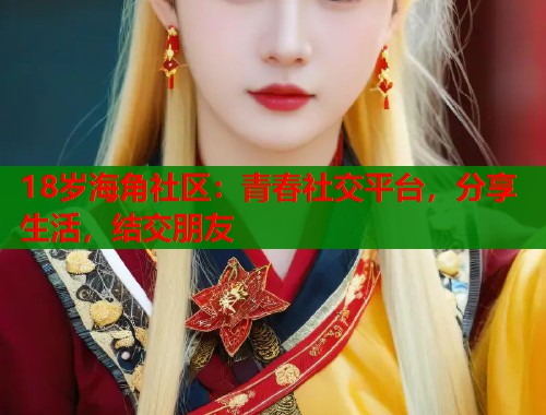 18岁海角社区：青春社交平台，分享生活，结交朋友