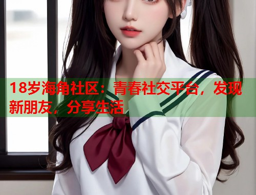 18岁海角社区：青春社交平台，发现新朋友，分享生活