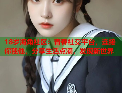 18岁海角社区：青春社交平台，连接你我他，分享生活点滴，发现新世界