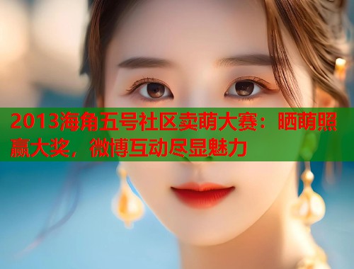 2013海角五号社区卖萌大赛：晒萌照赢大奖，微博互动尽显魅力