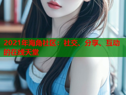 2021年海角社区：社交、分享、互动的在线天堂