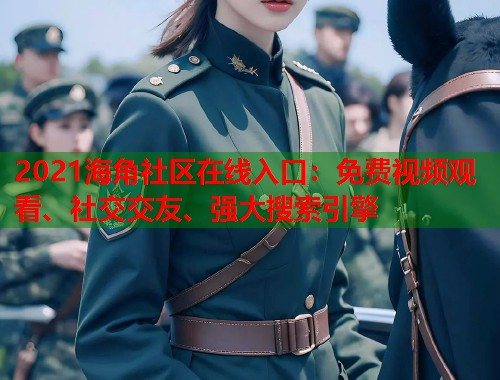 2021海角社区在线入口：免费视频观看、社交交友、强大搜索引擎