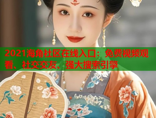 2021海角社区在线入口：免费视频观看、社交交友、强大搜索引擎