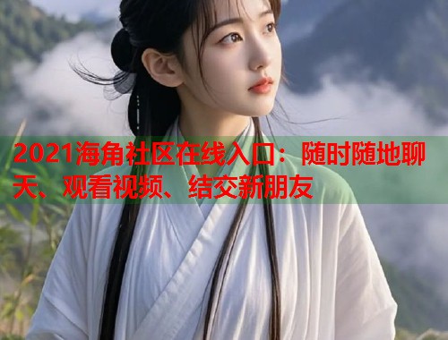 2021海角社区在线入口：随时随地聊天、观看视频、结交新朋友