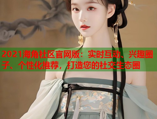 2021海角社区官网版：实时互动、兴趣圈子、个性化推荐，打造您的社交生态圈
