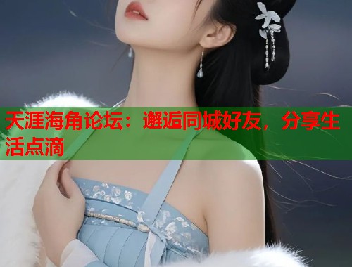 天涯海角论坛：邂逅同城好友，分享生活点滴