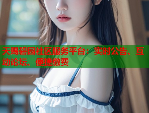 天赐碧园社区服务平台：实时公告、互动论坛、便捷缴费