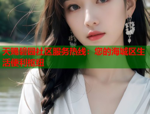 天赐碧园社区服务热线：您的海城区生活便利枢纽