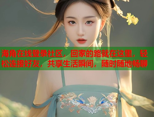 海角在线登录社区，回家的路就在这里，轻松连接好友，共享生活瞬间，随时随地畅聊