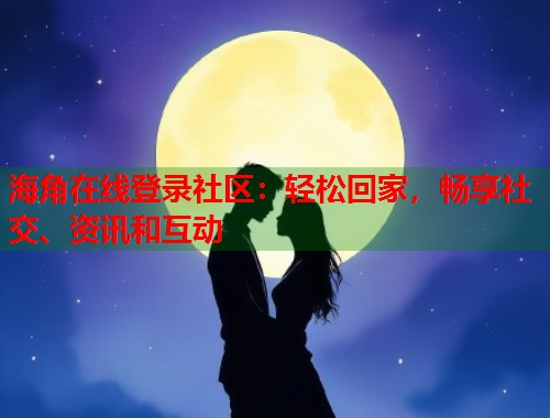 海角在线登录社区：轻松回家，畅享社交、资讯和互动