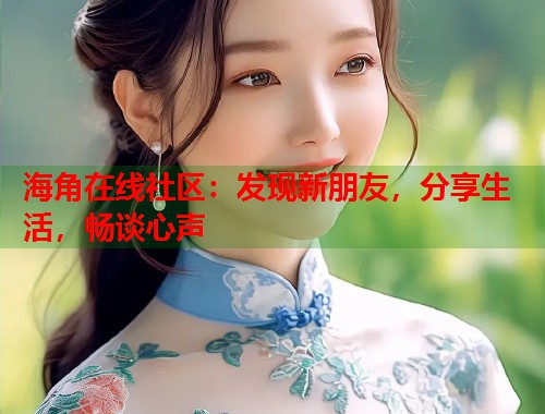 海角在线社区：发现新朋友，分享生活，畅谈心声