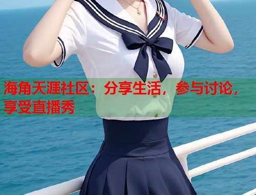 海角天涯社区：分享生活，参与讨论，享受直播秀
