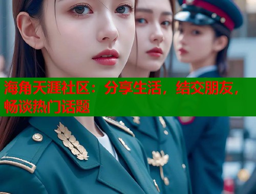 海角天涯社区：分享生活，结交朋友，畅谈热门话题