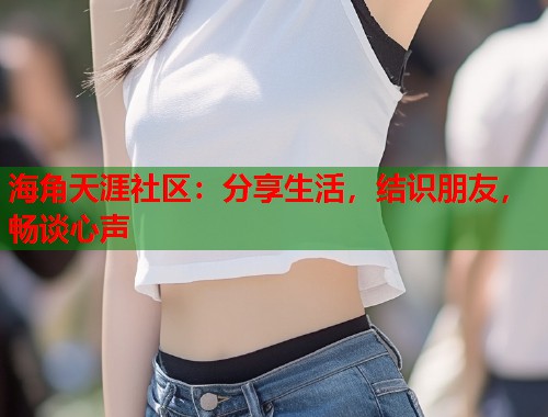 海角天涯社区：分享生活，结识朋友，畅谈心声