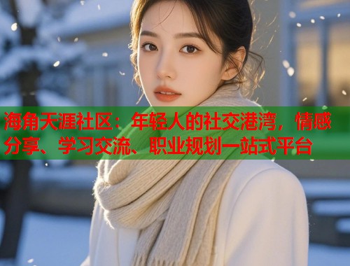 海角天涯社区：年轻人的社交港湾，情感分享、学习交流、职业规划一站式平台