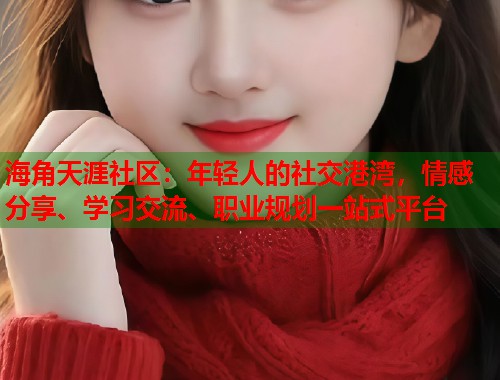 海角天涯社区：年轻人的社交港湾，情感分享、学习交流、职业规划一站式平台